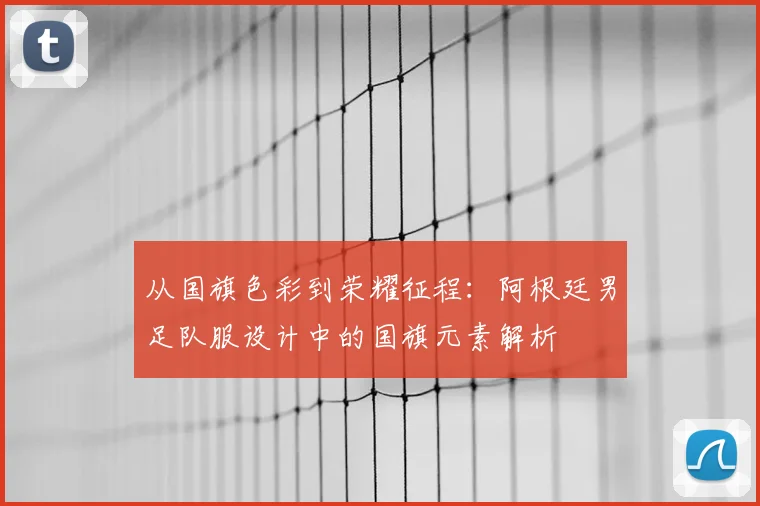 从国旗色彩到荣耀征程：阿根廷男足队服设计中的国旗元素解析
