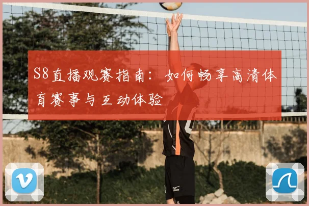 S8直播观赛指南：如何畅享高清体育赛事与互动体验