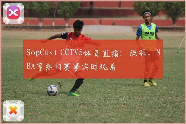 SopCast CCTV5体育直播：欧冠、NBA等热门赛事实时观看