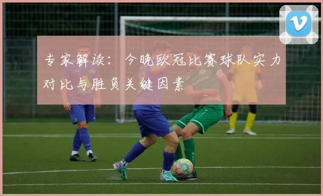 专家解读：今晚欧冠比赛球队实力对比与胜负关键因素
