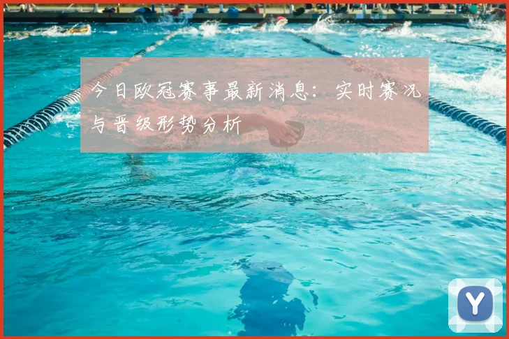 今日欧冠赛事最新消息：实时赛况与晋级形势分析
