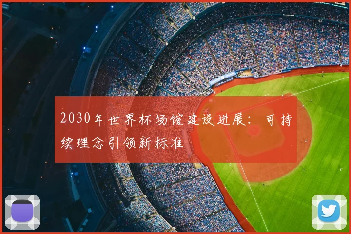 2030年世界杯场馆建设进展：可持续理念引领新标准