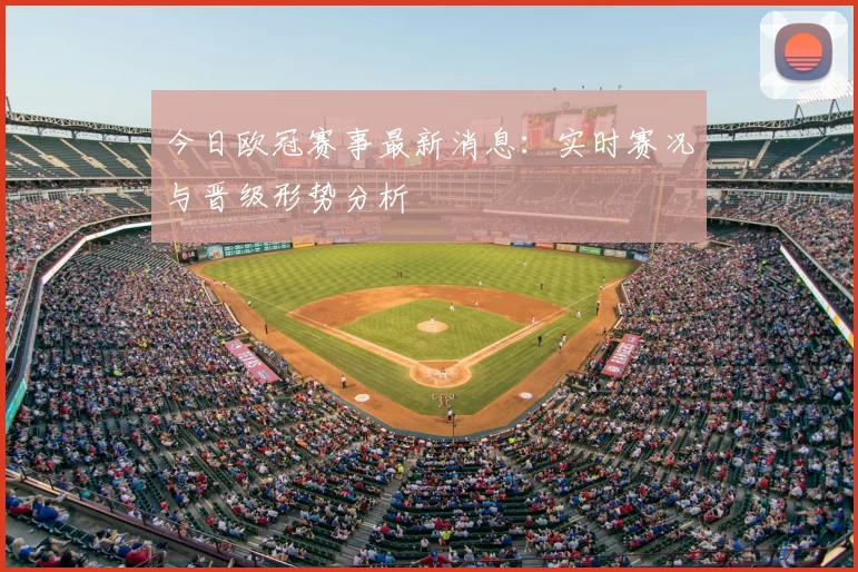 今日欧冠赛事最新消息：实时赛况与晋级形势分析