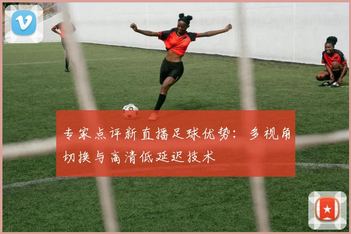 专家点评新直播足球优势：多视角切换与高清低延迟技术
