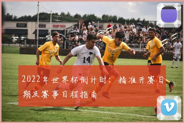 2022年世界杯倒计时：精准开赛日期及赛事日程指南