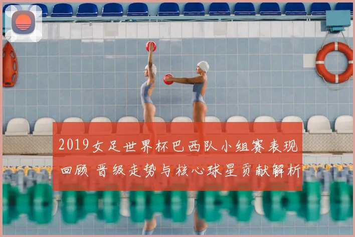 2019女足世界杯巴西队小组赛表现回顾 晋级走势与核心球星贡献解析