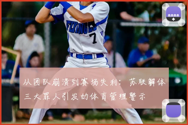 从团队崩溃到赛场失利:苏联解体三大罪人引发的体育管理警示
