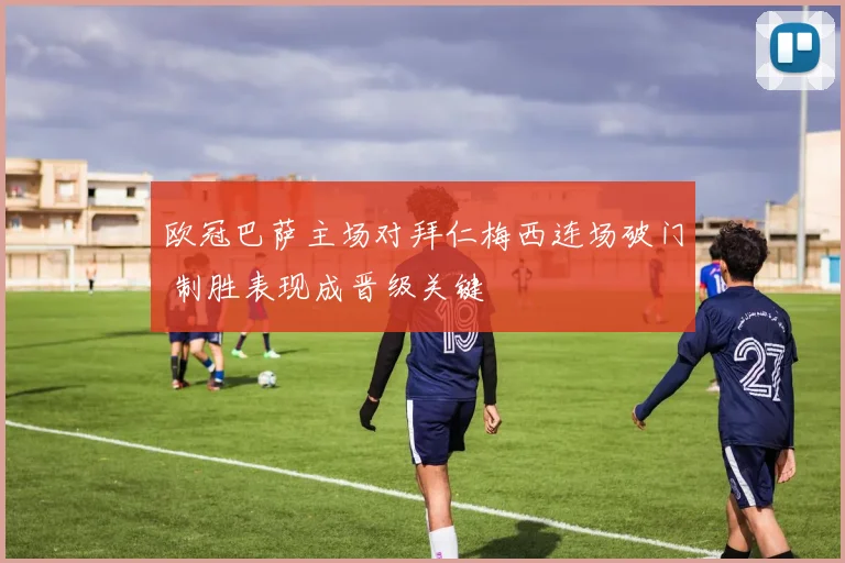 欧冠巴萨主场对拜仁梅西连场破门 制胜表现成晋级关键