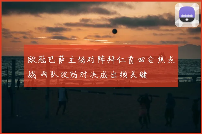 欧冠巴萨主场对阵拜仁首回合焦点战 两队攻防对决成出线关键