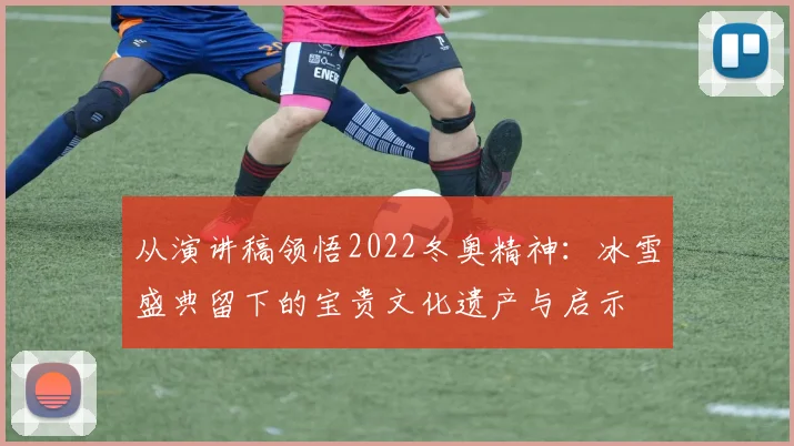 从演讲稿领悟2022冬奥精神：冰雪盛典留下的宝贵文化遗产与启示