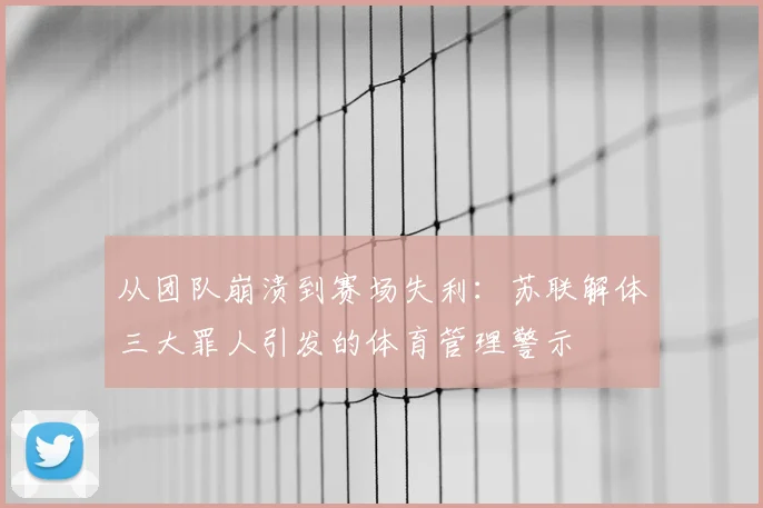 从团队崩溃到赛场失利:苏联解体三大罪人引发的体育管理警示