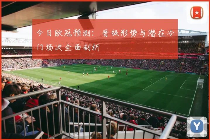 今日欧冠预测：晋级形势与潜在冷门场次全面剖析