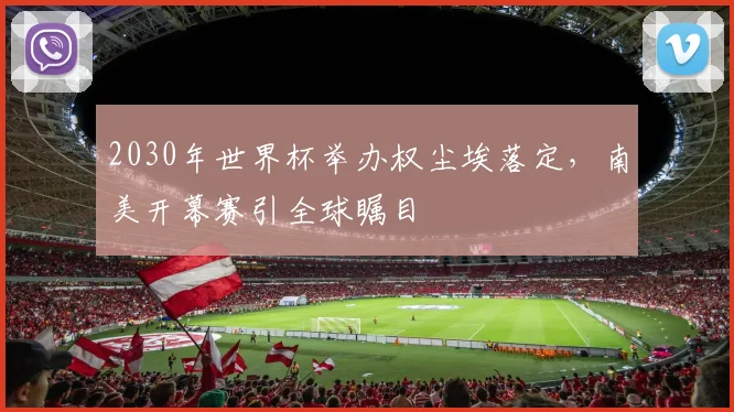 2030年世界杯举办权尘埃落定，南美开幕赛引全球瞩目
