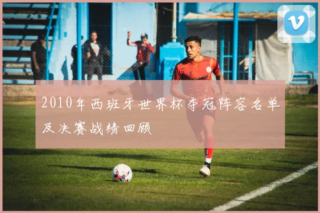 2010年西班牙世界杯夺冠阵容名单及决赛战绩回顾
