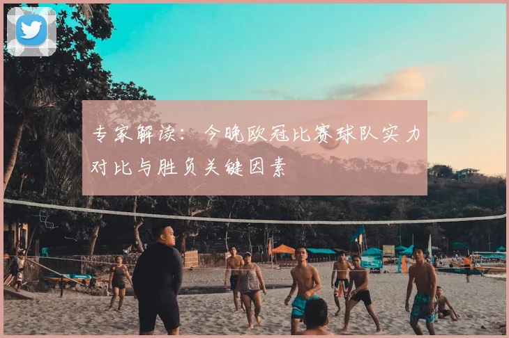 专家解读：今晚欧冠比赛球队实力对比与胜负关键因素