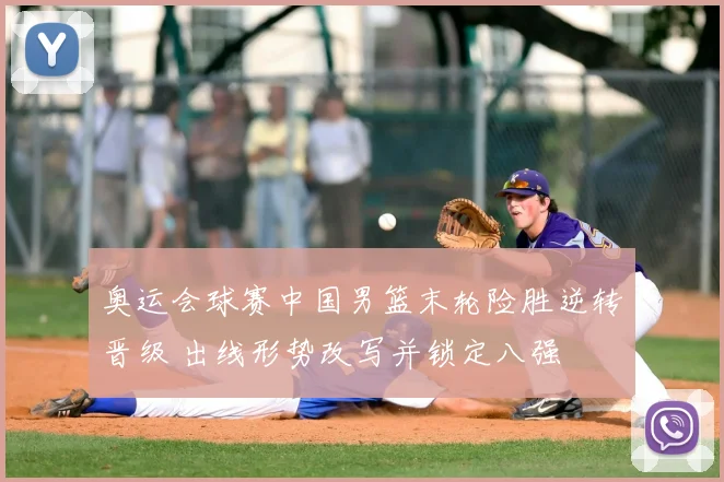 奥运会球赛中国男篮末轮险胜逆转晋级 出线形势改写并锁定八强