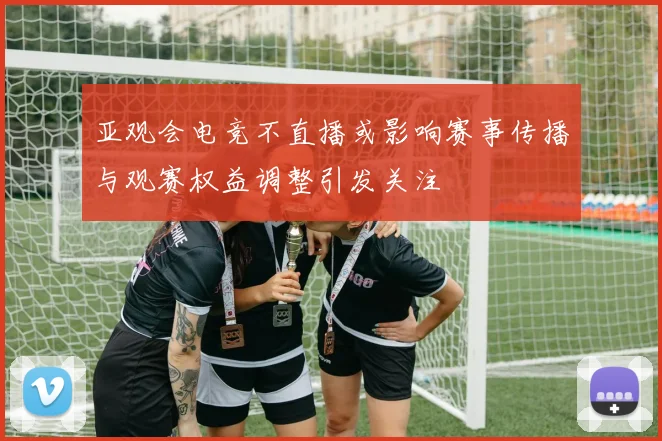亚观会电竞不直播或影响赛事传播与观赛权益调整引发关注