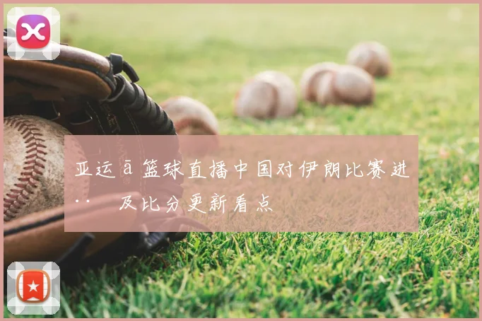 亚运ā篮球直播中国对伊朗比赛进程及比分更新看点
