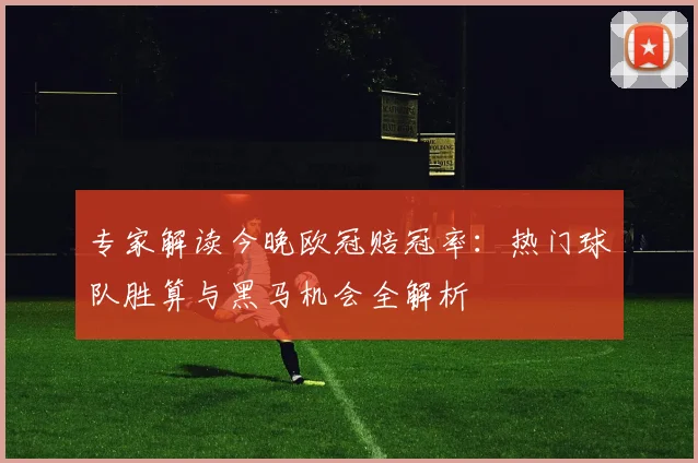 专家解读今晚欧冠赔冠率：热门球队胜算与黑马机会全解析