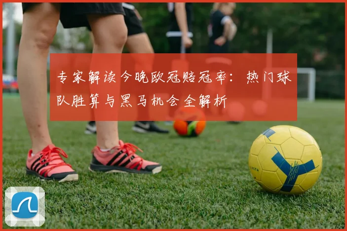 专家解读今晚欧冠赔冠率：热门球队胜算与黑马机会全解析