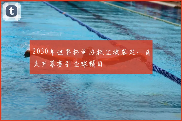 2030年世界杯举办权尘埃落定，南美开幕赛引全球瞩目